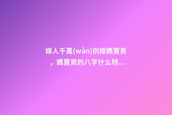 嫁人千萬(wàn)別嫁媽寶男，媽寶男的八字什么特點(diǎn)？